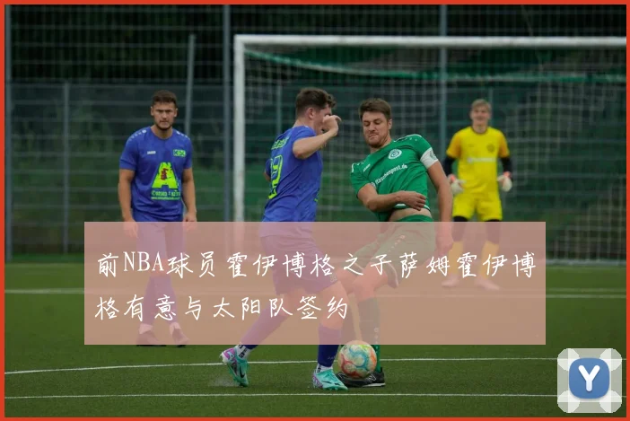前NBA球员霍伊博格之子萨姆霍伊博格有意与太阳队签约