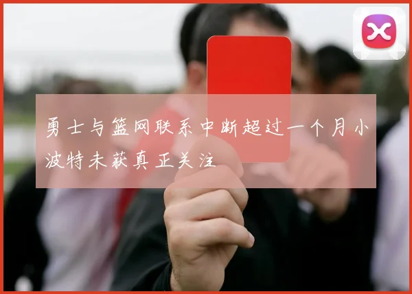 勇士与篮网联系中断超过一个月小波特未获真正关注