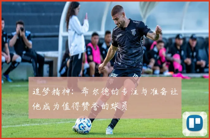 追梦精神：希尔德的专注与准备让他成为值得赞誉的球员