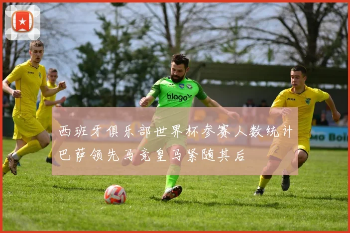 西班牙俱乐部世界杯参赛人数统计巴萨领先马竞皇马紧随其后