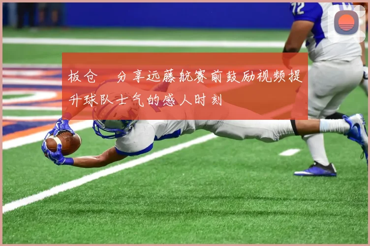 板仓滉分享远藤航赛前鼓励视频提升球队士气的感人时刻