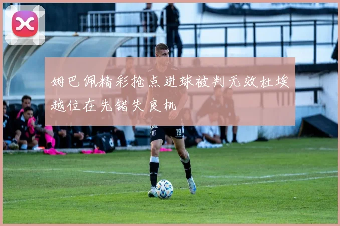 姆巴佩精彩抢点进球被判无效杜埃越位在先错失良机