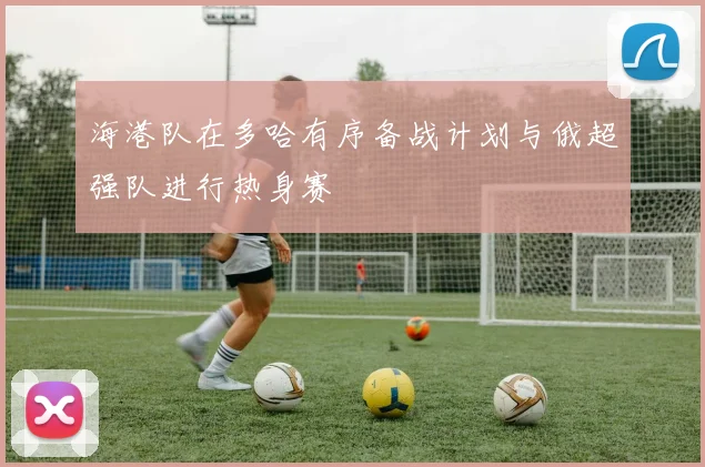 海港队在多哈有序备战计划与俄超强队进行热身赛