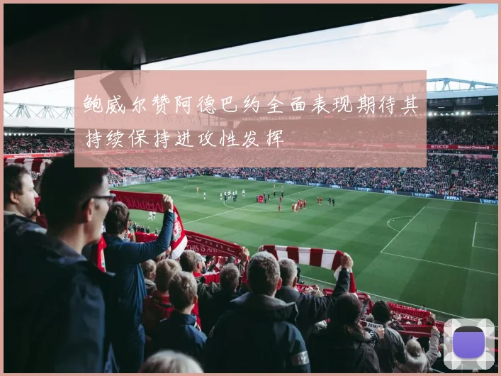 鲍威尔赞阿德巴约全面表现期待其持续保持进攻性发挥