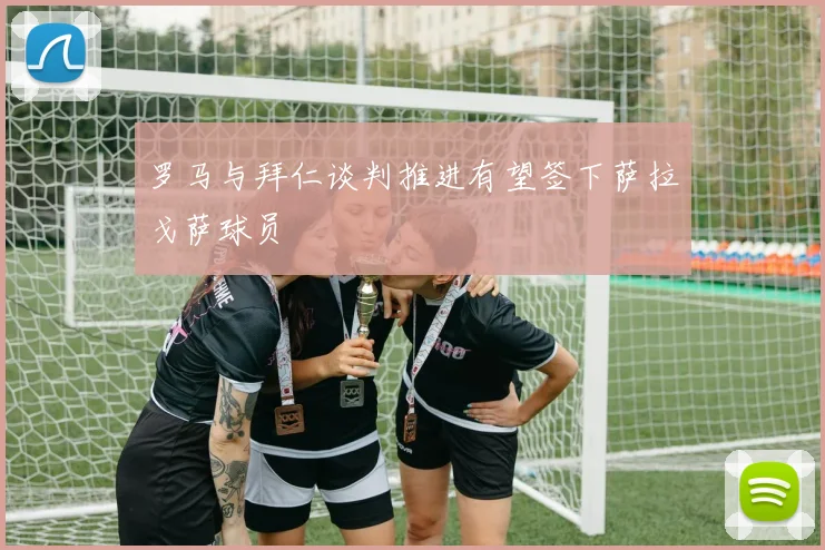 罗马与拜仁谈判推进有望签下萨拉戈萨球员