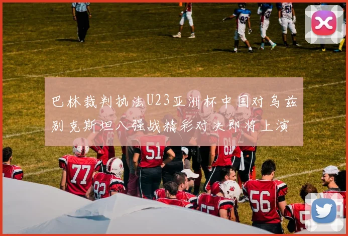 巴林裁判执法U23亚洲杯中国对乌兹别克斯坦八强战精彩对决即将上演