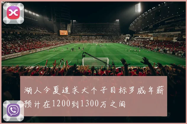 湖人今夏追求大个子目标罗威年薪预计在1200到1300万之间