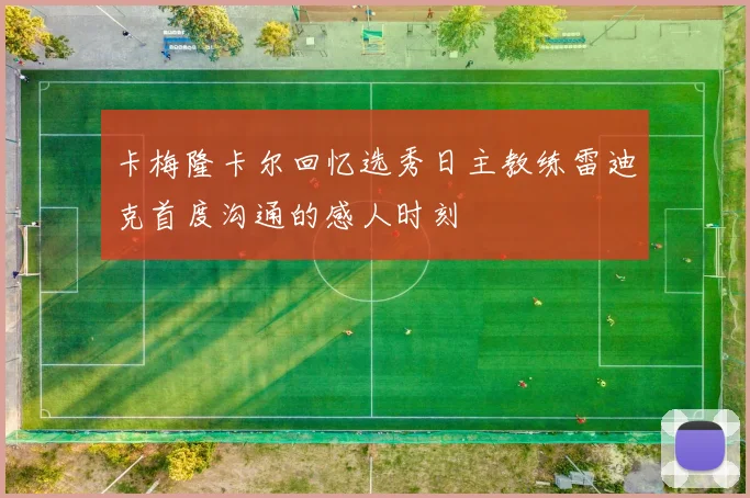 卡梅隆卡尔回忆选秀日主教练雷迪克首度沟通的感人时刻