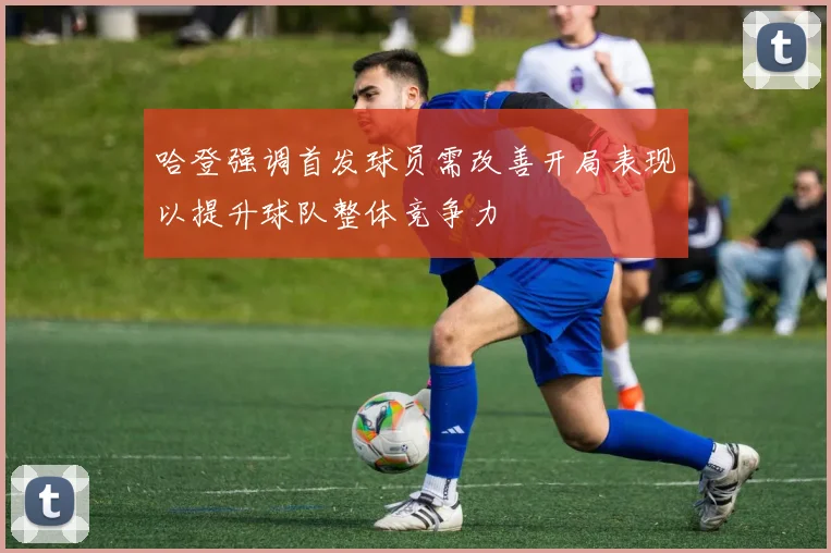 哈登强调首发球员需改善开局表现以提升球队整体竞争力