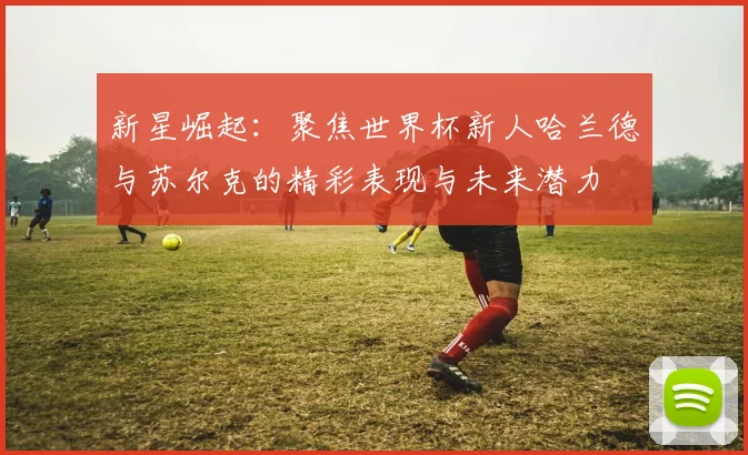 新星崛起：聚焦世界杯新人哈兰德与苏尔克的精彩表现与未来潜力
