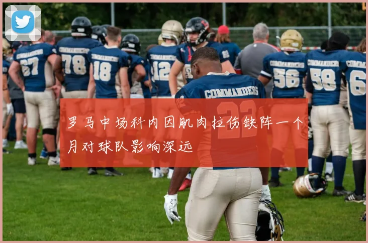 罗马中场科内因肌肉拉伤缺阵一个月对球队影响深远