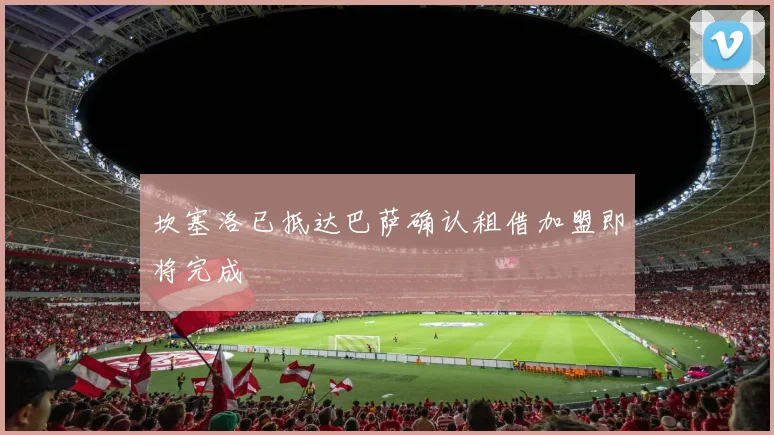 坎塞洛已抵达巴萨确认租借加盟即将完成