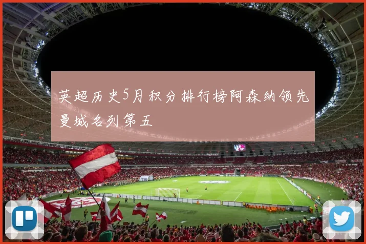 英超历史5月积分排行榜阿森纳领先曼城名列第五
