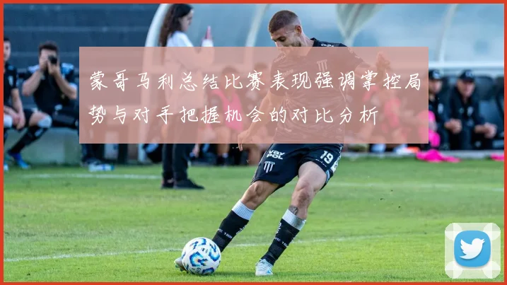 蒙哥马利总结比赛表现强调掌控局势与对手把握机会的对比分析
