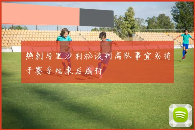 热刺与里沙利松谈判离队事宜或将于赛季结束后成行