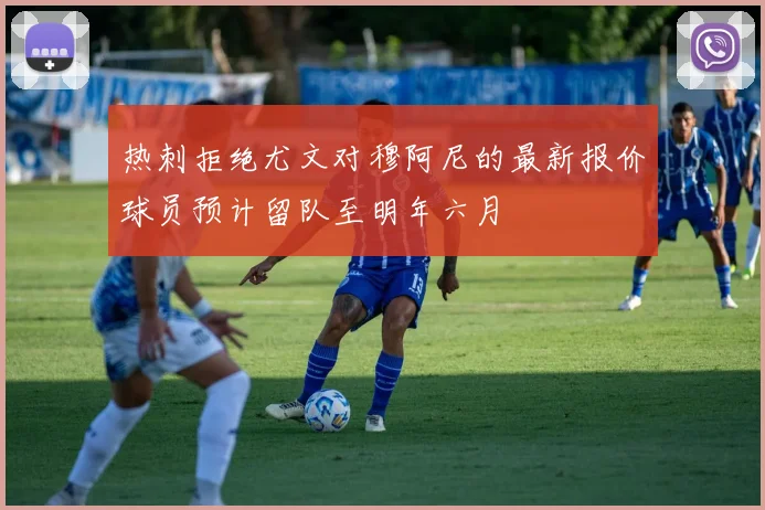 热刺拒绝尤文对穆阿尼的最新报价球员预计留队至明年六月