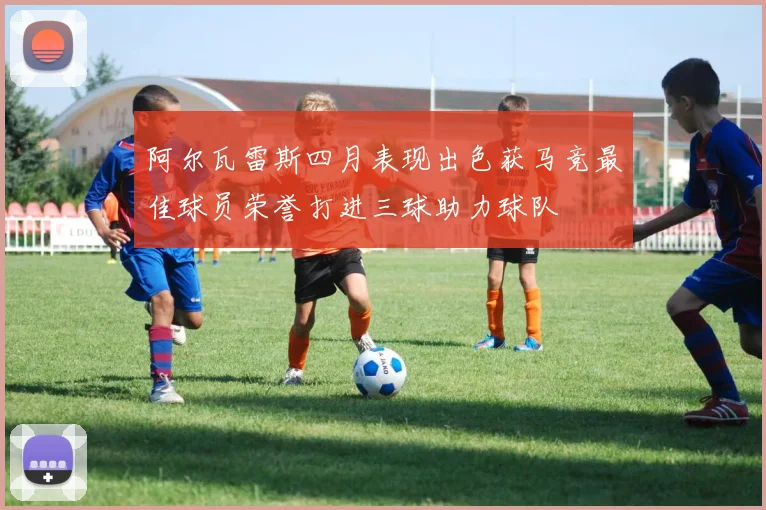 阿尔瓦雷斯四月表现出色获马竞最佳球员荣誉打进三球助力球队