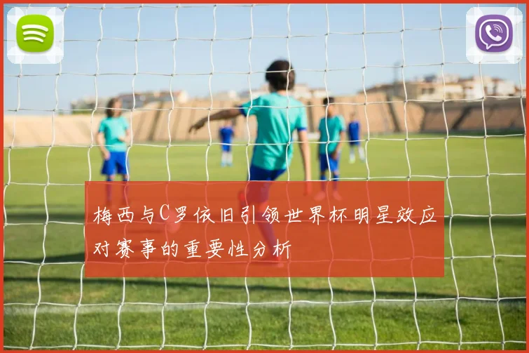 梅西与C罗依旧引领世界杯明星效应对赛事的重要性分析