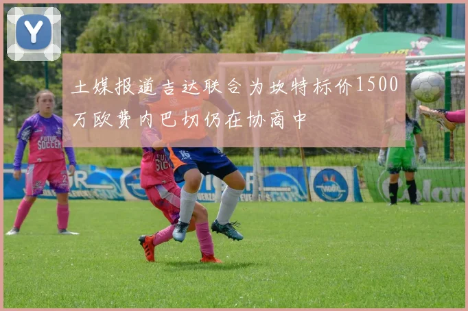 土媒报道吉达联合为坎特标价1500万欧费内巴切仍在协商中