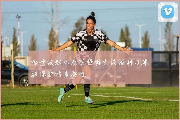 哈登谈球队表现强调失误控制与球权保护的重要性