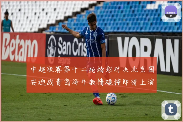中超联赛第十二轮精彩对决北京国安迎战青岛海牛激情碰撞即将上演