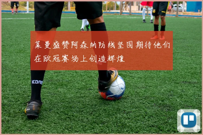 莱曼盛赞阿森纳防线坚固期待他们在欧冠赛场上创造辉煌