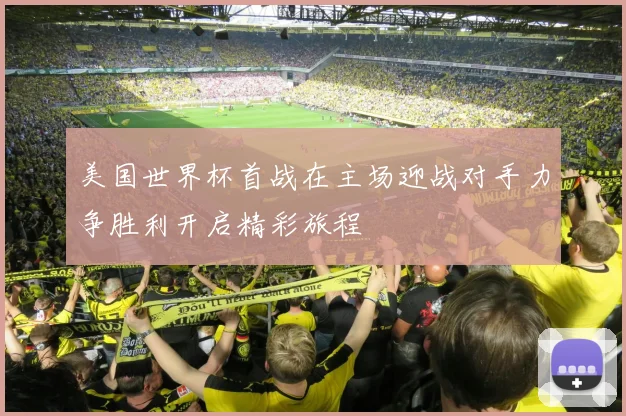 美国世界杯首战在主场迎战对手力争胜利开启精彩旅程