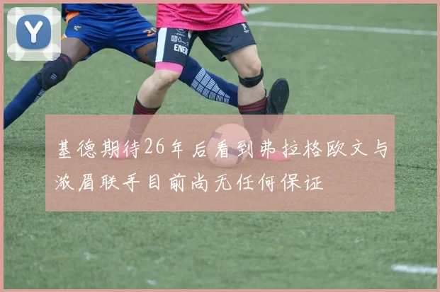 基德期待26年后看到弗拉格欧文与浓眉联手目前尚无任何保证