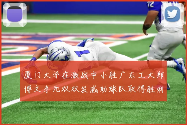 厦门大学在激战中小胜广东工大郑博文李元双双发威助球队取得胜利