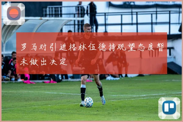 罗马对引进格林伍德持观望态度暂未做出决定