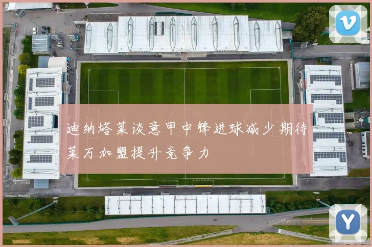 迪纳塔莱谈意甲中锋进球减少期待莱万加盟提升竞争力